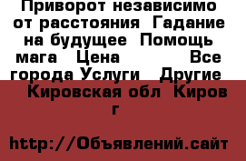 Приворот независимо от расстояния. Гадание на будущее. Помощь мага › Цена ­ 2 000 - Все города Услуги » Другие   . Кировская обл.,Киров г.